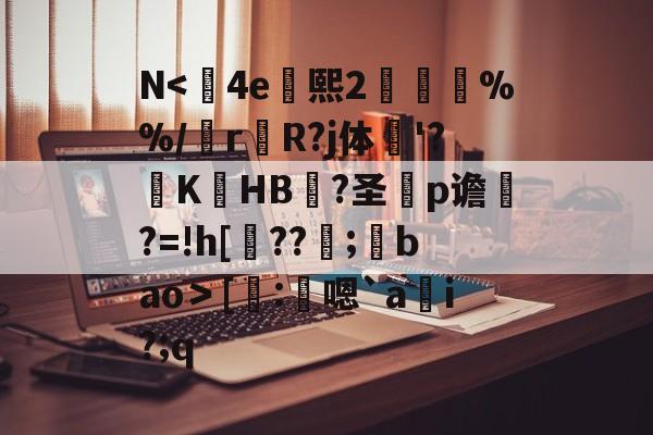 N<	4e熙2胘燖%%/r杄R?j体鶤'?躃KHB況?圣犵p谵?=!h[??環;馢bao＞[謄:鴩嗯`a貜i?;q的简单介绍-九游体育入口